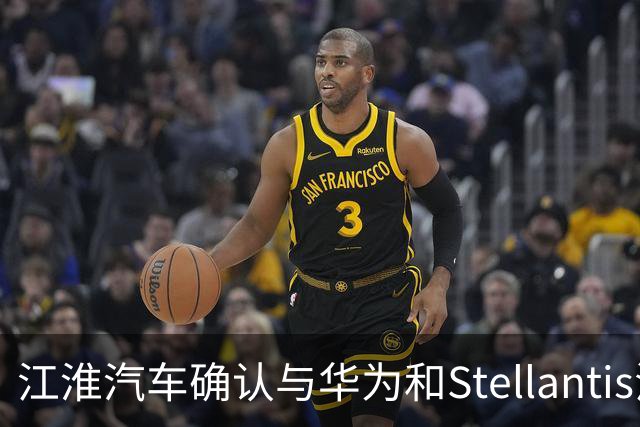 江淮汽车确认与华为和Stellantis洽谈合作意向